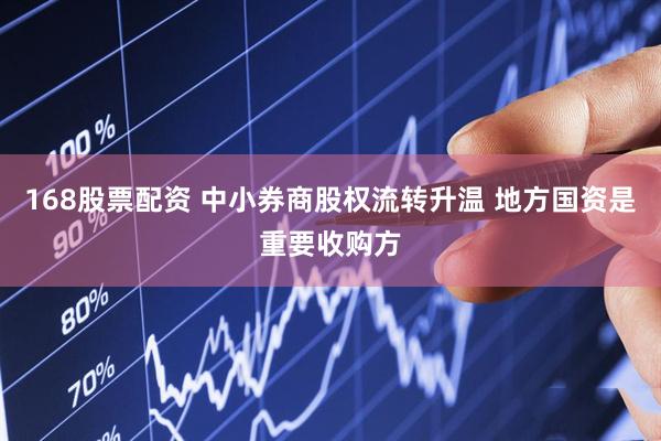 168股票配资 中小券商股权流转升温 地方国资是重要收购方