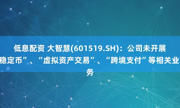 低息配资 大智慧(601519.SH)：公司未开展“稳定币”、“虚拟资产交易”、“跨境支付”等相关业务