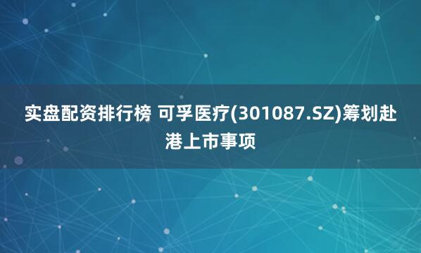 实盘配资排行榜 可孚医疗(301087.SZ)筹划赴港上市事项