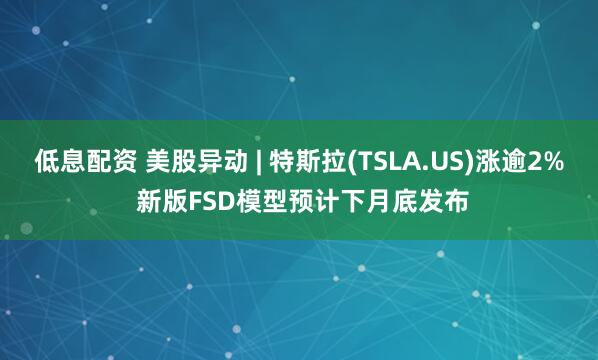低息配资 美股异动 | 特斯拉(TSLA.US)涨逾2% 新版FSD模型预计下月底发布
