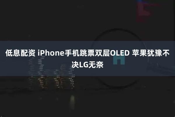 低息配资 iPhone手机跳票双层OLED 苹果犹豫不决LG无奈