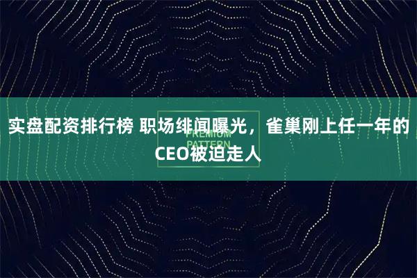 实盘配资排行榜 职场绯闻曝光，雀巢刚上任一年的CEO被迫走人