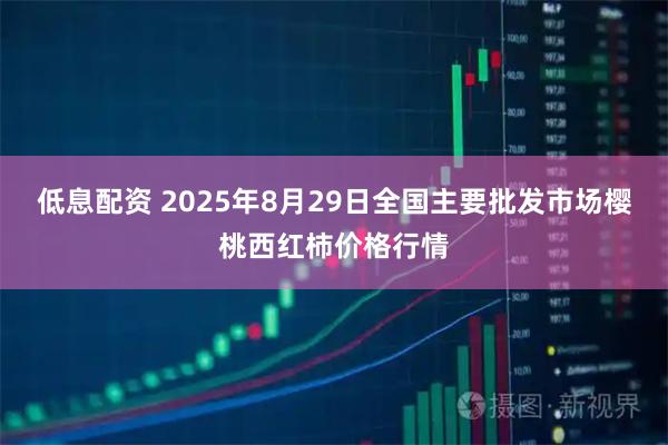 低息配资 2025年8月29日全国主要批发市场樱桃西红柿价格行情