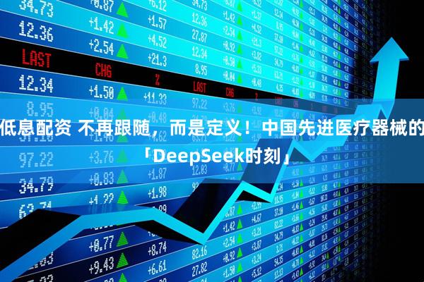 低息配资 不再跟随，而是定义！中国先进医疗器械的「DeepSeek时刻」