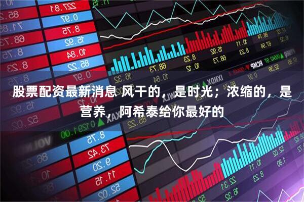 股票配资最新消息 风干的，是时光；浓缩的，是营养，阿希泰给你最好的