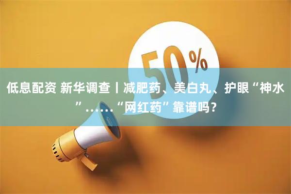 低息配资 新华调查丨减肥药、美白丸、护眼“神水”……“网红药”靠谱吗？