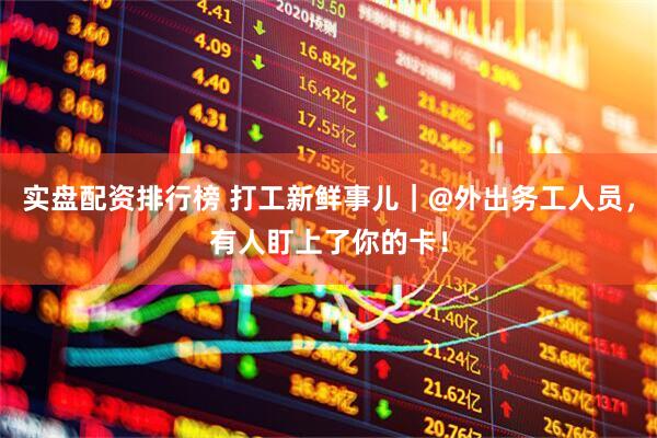 实盘配资排行榜 打工新鲜事儿｜@外出务工人员，有人盯上了你的卡！