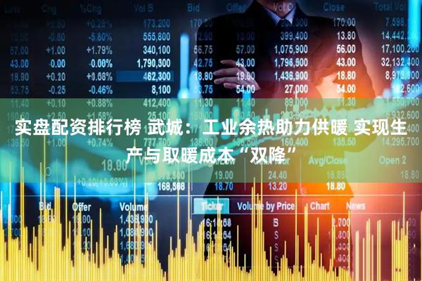 实盘配资排行榜 武城：工业余热助力供暖 实现生产与取暖成本“双降”