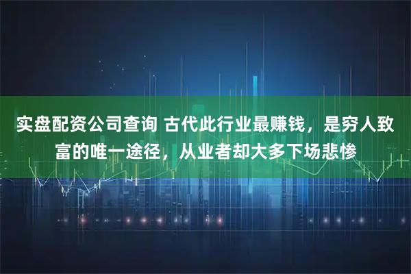 实盘配资公司查询 古代此行业最赚钱，是穷人致富的唯一途径，从业者却大多下场悲惨