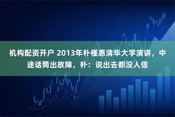 机构配资开户 2013年朴槿惠清华大学演讲，中途话筒出故障，朴：说出去都没人信