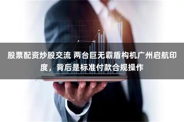股票配资炒股交流 两台巨无霸盾构机广州启航印度，背后是标准付款合规操作