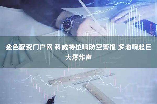 金色配资门户网 科威特拉响防空警报 多地响起巨大爆炸声