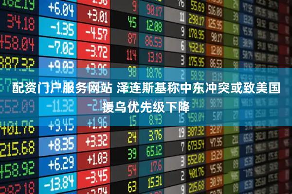 配资门户服务网站 泽连斯基称中东冲突或致美国援乌优先级下降
