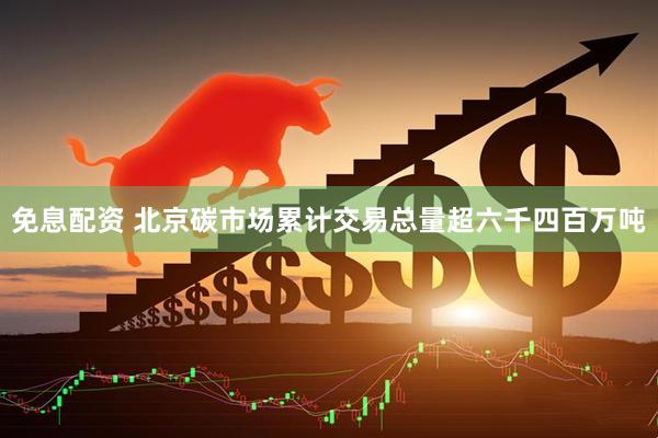 免息配资 北京碳市场累计交易总量超六千四百万吨