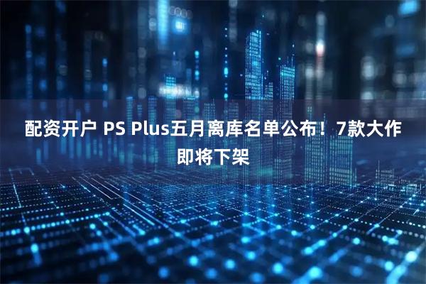 配资开户 PS Plus五月离库名单公布！7款大作即将下架