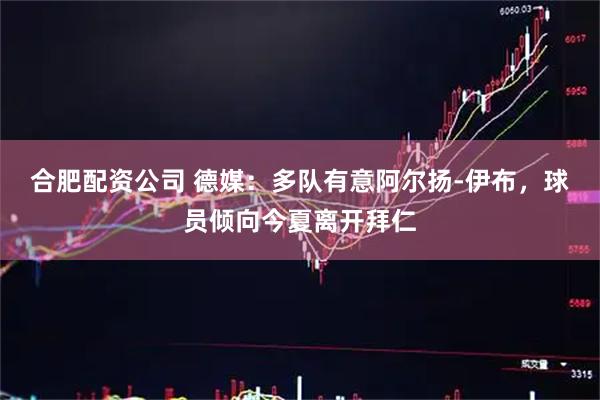 合肥配资公司 德媒：多队有意阿尔扬-伊布，球员倾向今夏离开拜仁