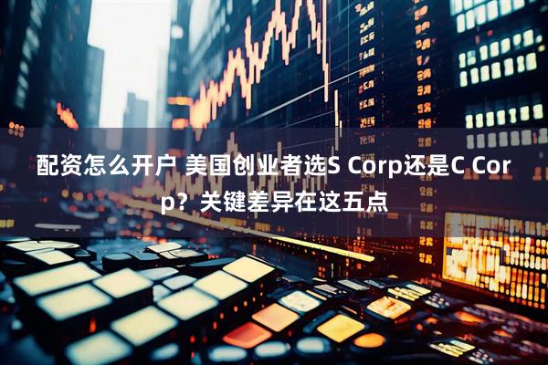 配资怎么开户 美国创业者选S Corp还是C Corp？关键差异在这五点